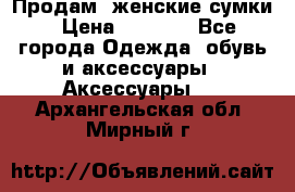 Продам  женские сумки › Цена ­ 1 000 - Все города Одежда, обувь и аксессуары » Аксессуары   . Архангельская обл.,Мирный г.